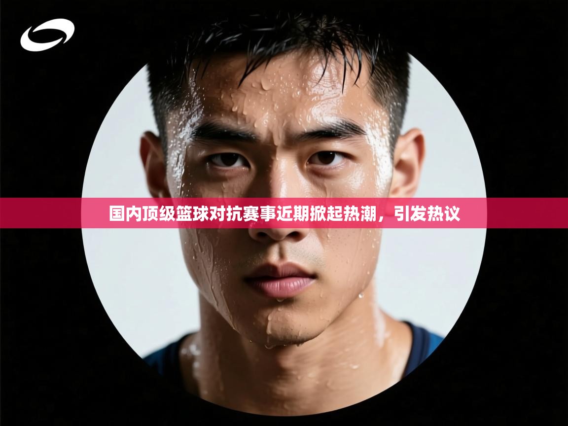 国内顶级篮球对抗赛事近期掀起热潮，引发热议  第2张