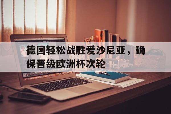 九游体育亚洲官网-包含德国轻松战胜爱沙尼亚，确保晋级欧洲杯次轮的词条