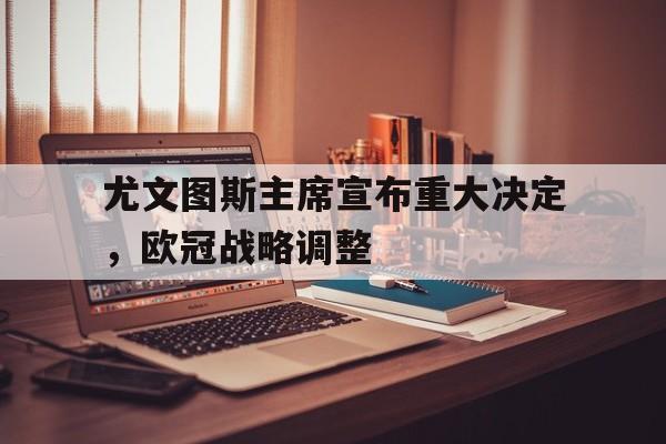 尤文图斯主席宣布重大决定，欧冠战略调整的简单介绍